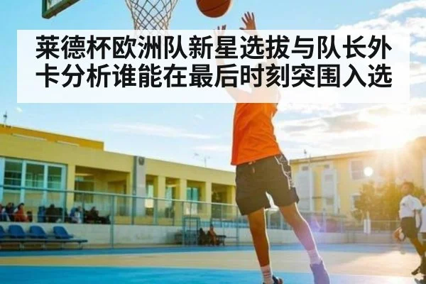 莱德杯欧洲队新星选拔与队长外卡分析谁能在最后时刻突围入选（kaiyun）