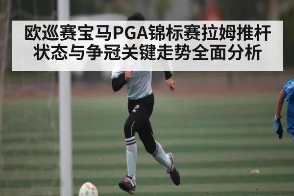 欧巡赛宝马PGA锦标赛拉姆推杆状态与争冠关键走势全面分析（kaiyun）