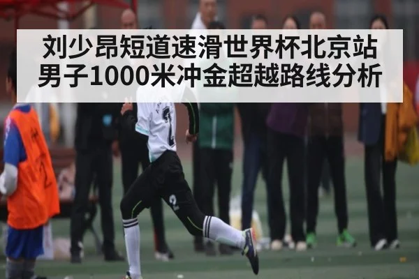 刘少昂短道速滑世界杯北京站男子1000米冲金超越路线分析（kaiyun）