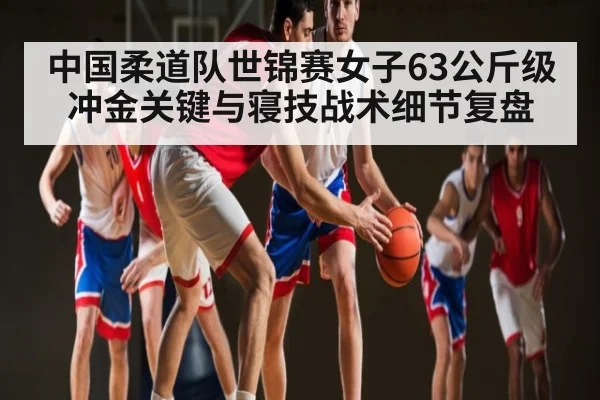 中国柔道队世锦赛女子63公斤级冲金关键与寝技战术细节复盘（kaiyun）