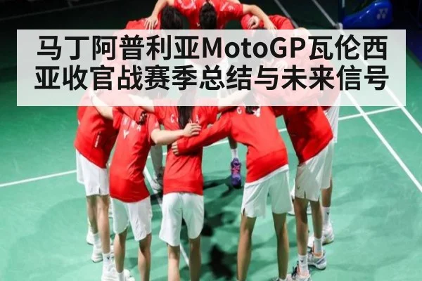马丁阿普利亚MotoGP瓦伦西亚收官战赛季总结与未来信号（kaiyun）
