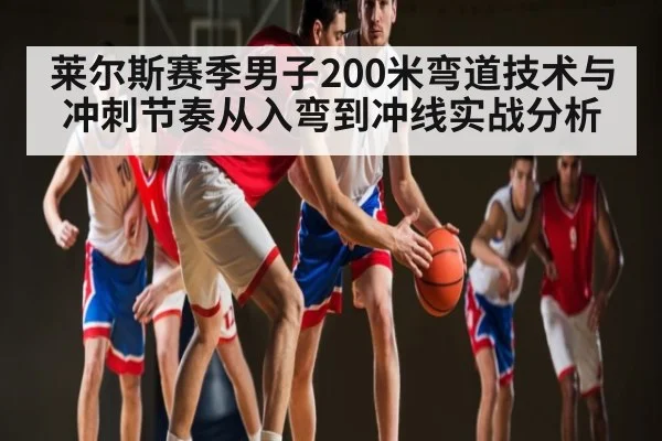 莱尔斯赛季男子200米弯道技术与冲刺节奏从入弯到冲线实战分析（kaiyun）