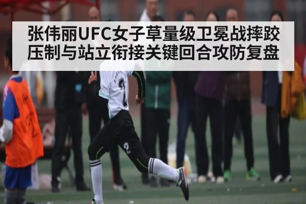 张伟丽UFC女子草量级卫冕战摔跤压制与站立衔接关键回合攻防复盘（kaiyun）